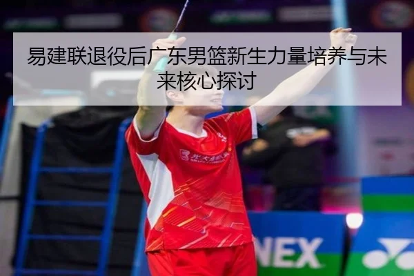 易建联退役后广东男篮新生力量培养与未来核心探讨